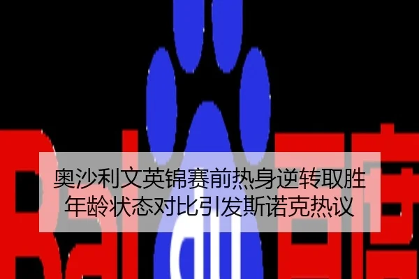 奥沙利文英锦赛前热身逆转取胜 年龄状态对比引发斯诺克热议