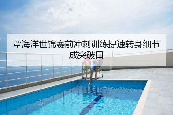 覃海洋世锦赛前冲刺训练提速转身细节成突破口