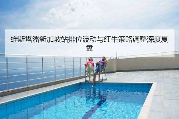 维斯塔潘新加坡站排位波动与红牛策略调整深度复盘