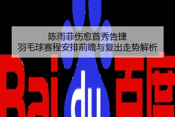 陈雨菲伤愈首秀告捷 羽毛球赛程安排前瞻与复出走势解析