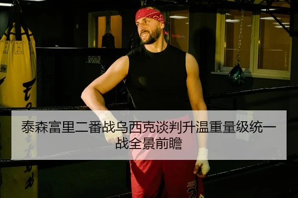 泰森富里二番战乌西克谈判升温重量级统一战全景前瞻