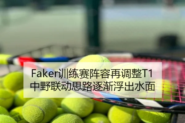 Faker训练赛阵容再调整T1中野联动思路逐渐浮出水面