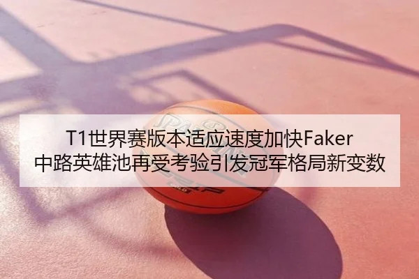 T1世界赛版本适应速度加快Faker中路英雄池再受考验引发冠军格局新变数