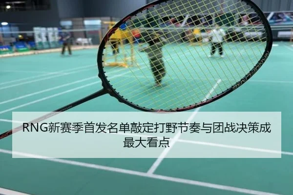 RNG新赛季首发名单敲定打野节奏与团战决策成最大看点