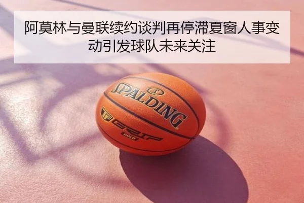阿莫林与曼联续约谈判再停滞夏窗人事变动引发球队未来关注